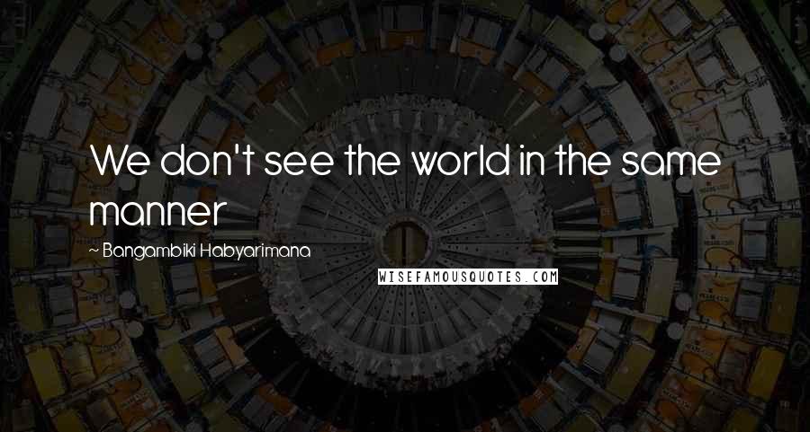 Bangambiki Habyarimana Quotes: We don't see the world in the same manner