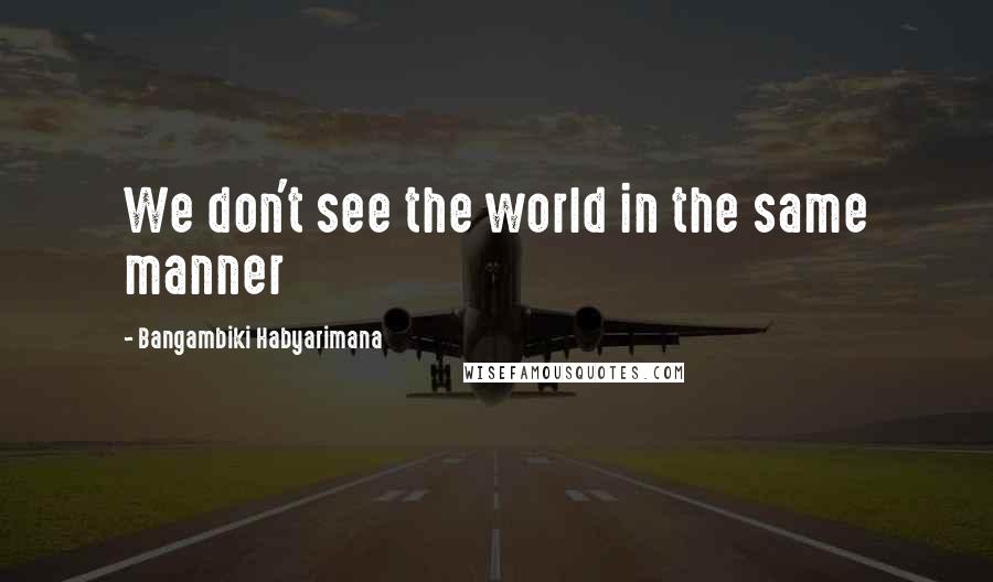 Bangambiki Habyarimana Quotes: We don't see the world in the same manner