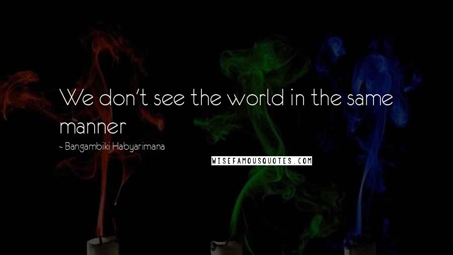 Bangambiki Habyarimana Quotes: We don't see the world in the same manner