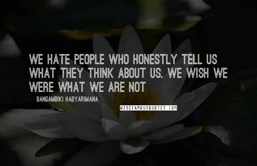 Bangambiki Habyarimana Quotes: We hate people who honestly tell us what they think about us. We wish we were what we are not