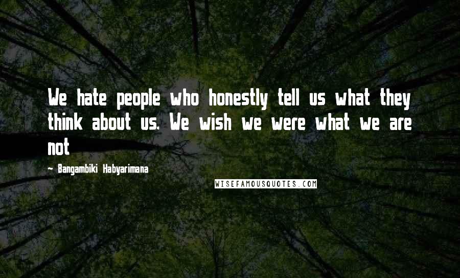 Bangambiki Habyarimana Quotes: We hate people who honestly tell us what they think about us. We wish we were what we are not