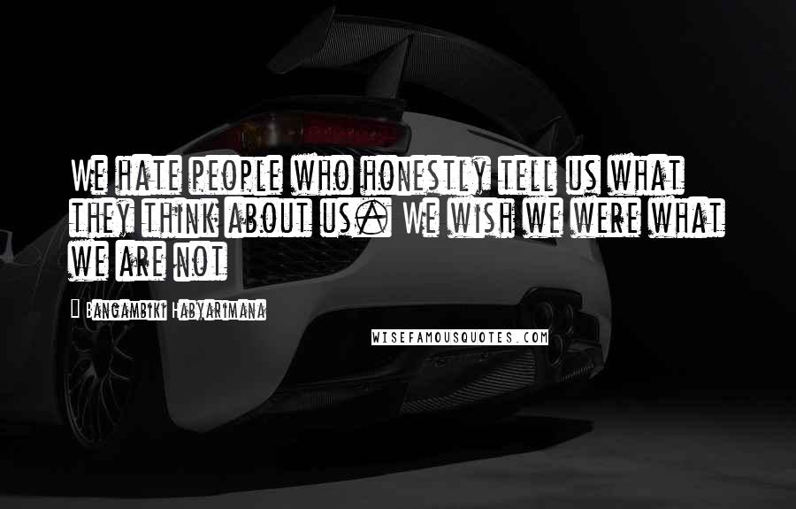 Bangambiki Habyarimana Quotes: We hate people who honestly tell us what they think about us. We wish we were what we are not