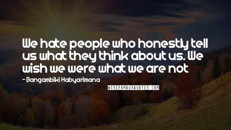 Bangambiki Habyarimana Quotes: We hate people who honestly tell us what they think about us. We wish we were what we are not