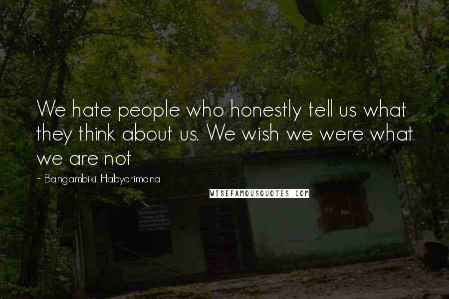 Bangambiki Habyarimana Quotes: We hate people who honestly tell us what they think about us. We wish we were what we are not