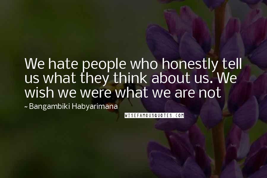 Bangambiki Habyarimana Quotes: We hate people who honestly tell us what they think about us. We wish we were what we are not