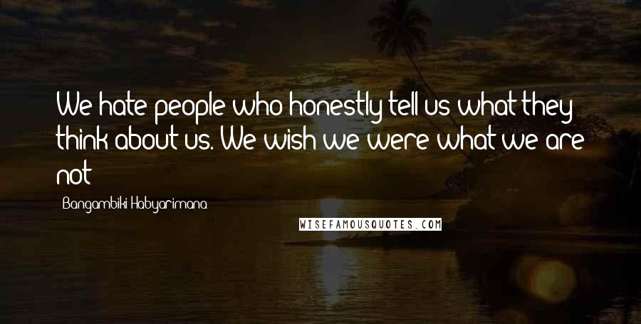 Bangambiki Habyarimana Quotes: We hate people who honestly tell us what they think about us. We wish we were what we are not