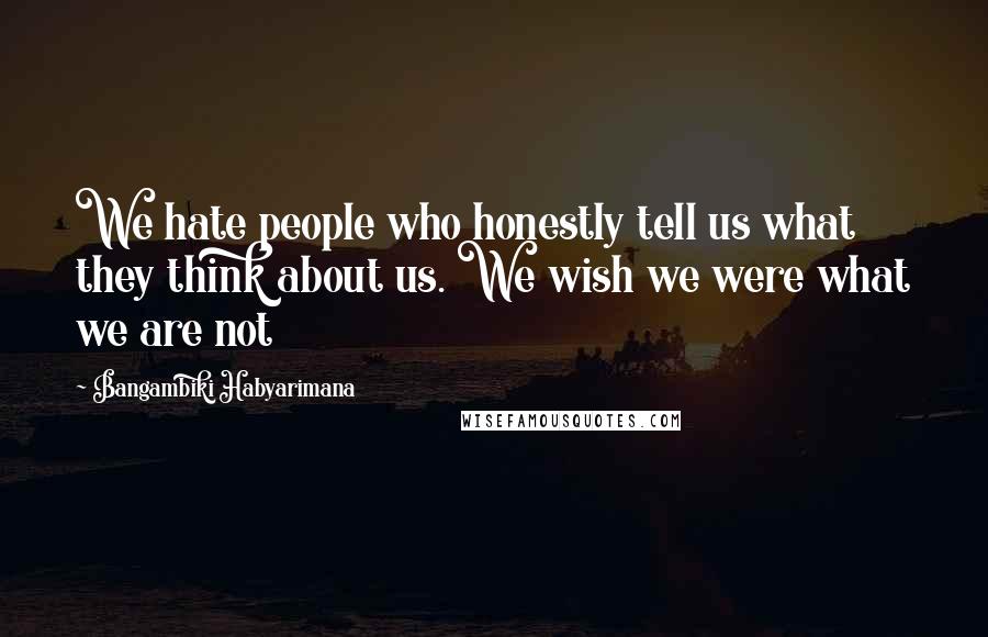 Bangambiki Habyarimana Quotes: We hate people who honestly tell us what they think about us. We wish we were what we are not