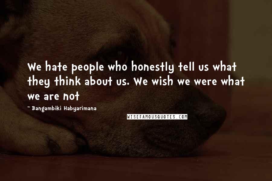 Bangambiki Habyarimana Quotes: We hate people who honestly tell us what they think about us. We wish we were what we are not