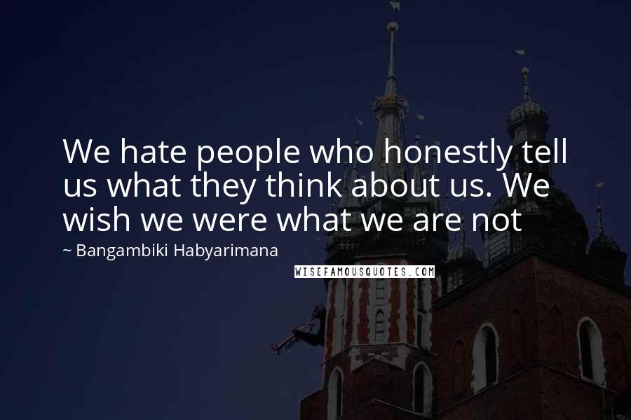 Bangambiki Habyarimana Quotes: We hate people who honestly tell us what they think about us. We wish we were what we are not