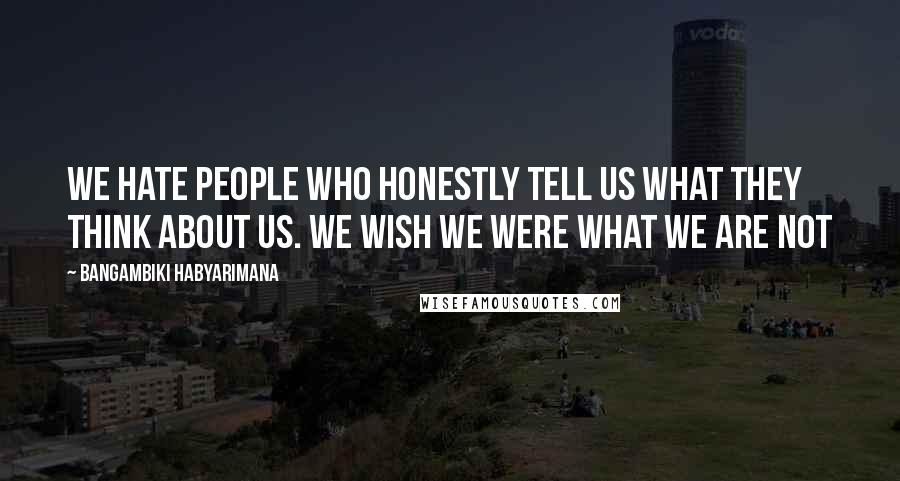 Bangambiki Habyarimana Quotes: We hate people who honestly tell us what they think about us. We wish we were what we are not