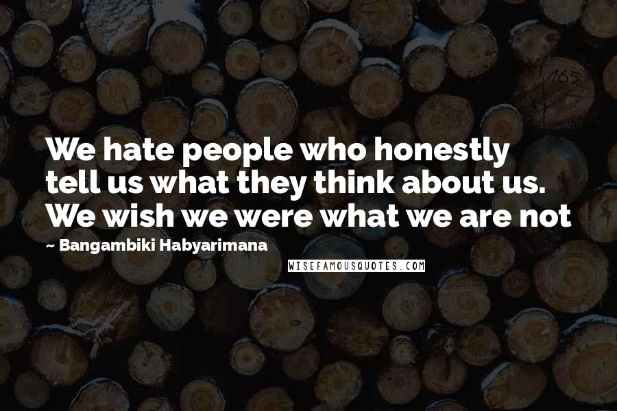 Bangambiki Habyarimana Quotes: We hate people who honestly tell us what they think about us. We wish we were what we are not