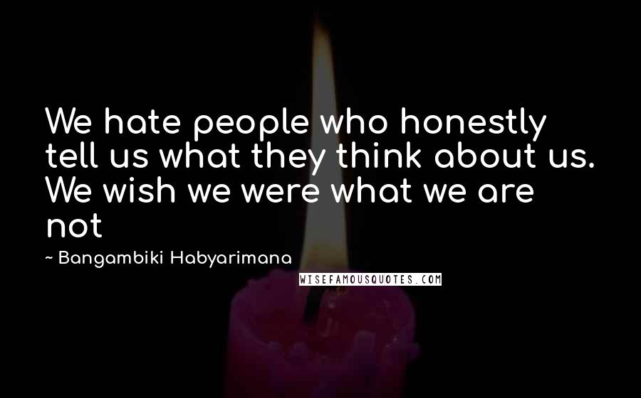 Bangambiki Habyarimana Quotes: We hate people who honestly tell us what they think about us. We wish we were what we are not