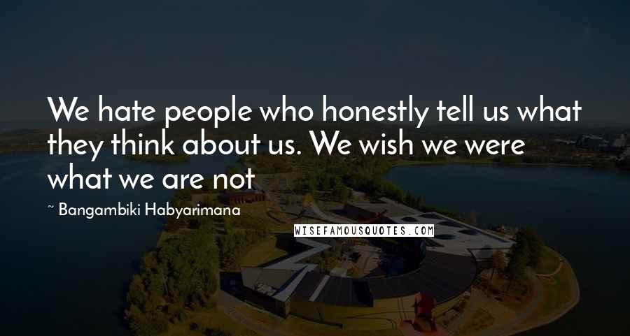 Bangambiki Habyarimana Quotes: We hate people who honestly tell us what they think about us. We wish we were what we are not