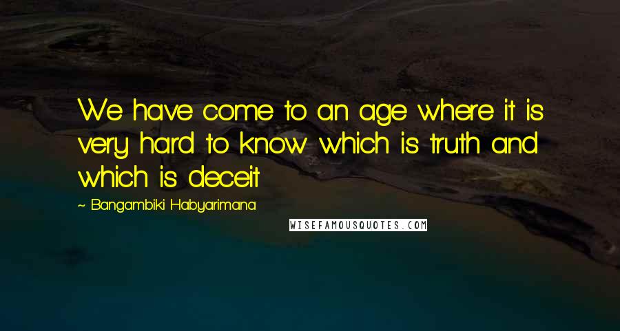 Bangambiki Habyarimana Quotes: We have come to an age where it is very hard to know which is truth and which is deceit