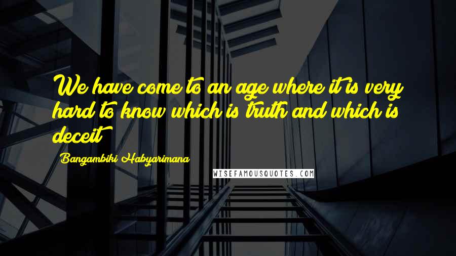 Bangambiki Habyarimana Quotes: We have come to an age where it is very hard to know which is truth and which is deceit