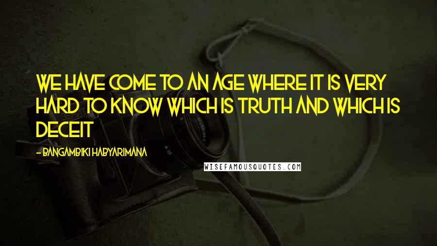 Bangambiki Habyarimana Quotes: We have come to an age where it is very hard to know which is truth and which is deceit
