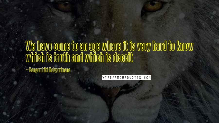 Bangambiki Habyarimana Quotes: We have come to an age where it is very hard to know which is truth and which is deceit