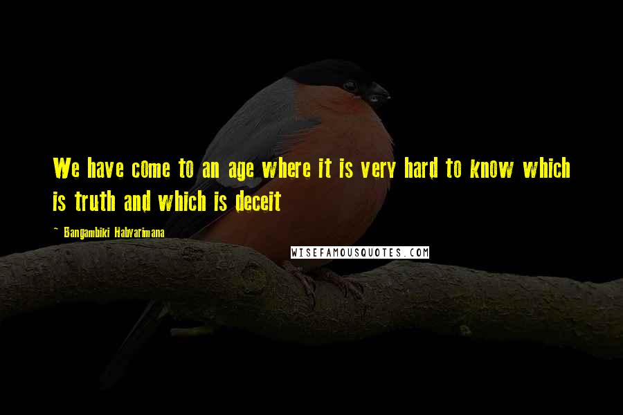 Bangambiki Habyarimana Quotes: We have come to an age where it is very hard to know which is truth and which is deceit