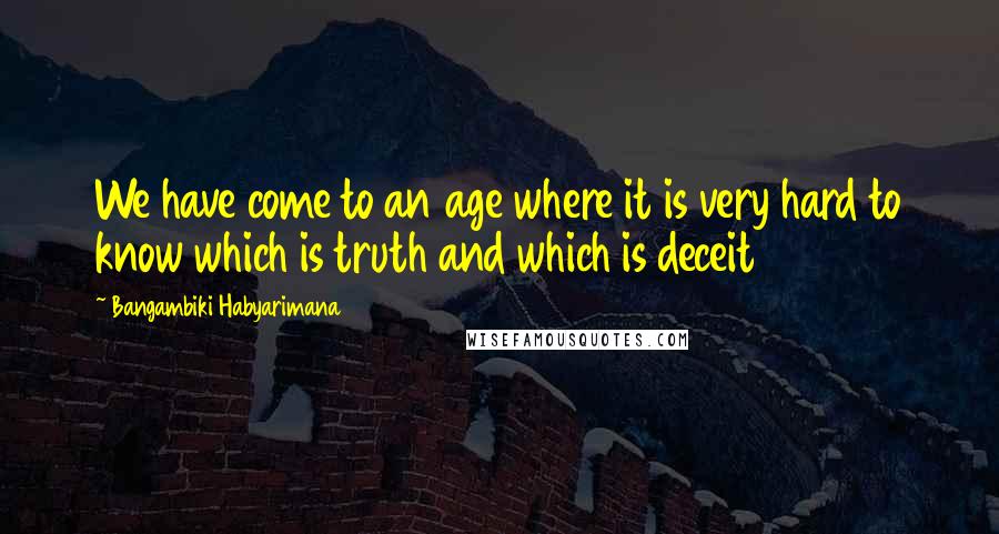 Bangambiki Habyarimana Quotes: We have come to an age where it is very hard to know which is truth and which is deceit