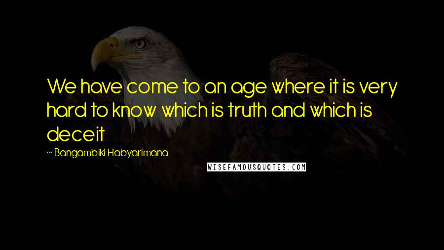 Bangambiki Habyarimana Quotes: We have come to an age where it is very hard to know which is truth and which is deceit