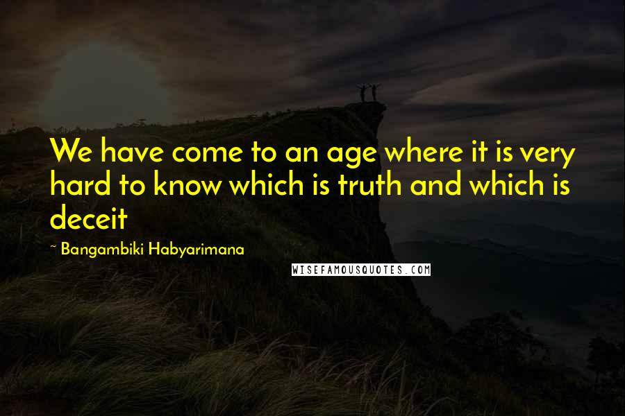 Bangambiki Habyarimana Quotes: We have come to an age where it is very hard to know which is truth and which is deceit
