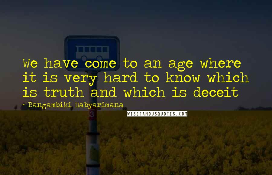 Bangambiki Habyarimana Quotes: We have come to an age where it is very hard to know which is truth and which is deceit