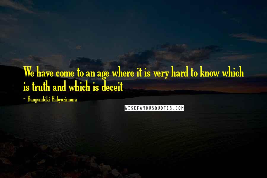 Bangambiki Habyarimana Quotes: We have come to an age where it is very hard to know which is truth and which is deceit