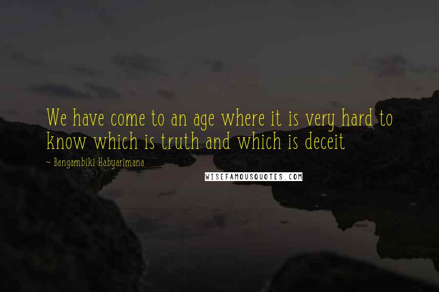 Bangambiki Habyarimana Quotes: We have come to an age where it is very hard to know which is truth and which is deceit