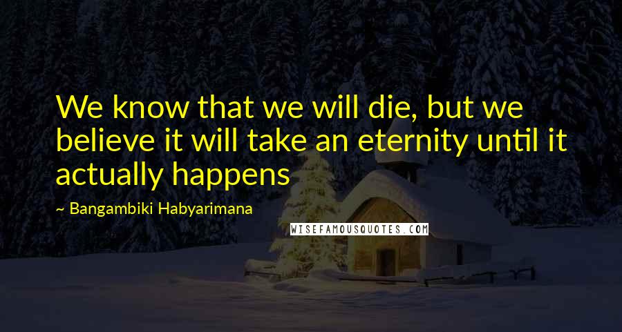 Bangambiki Habyarimana Quotes: We know that we will die, but we believe it will take an eternity until it actually happens