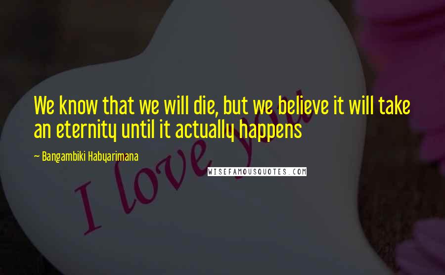 Bangambiki Habyarimana Quotes: We know that we will die, but we believe it will take an eternity until it actually happens
