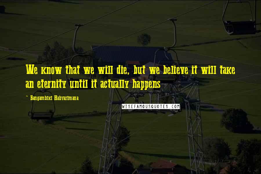 Bangambiki Habyarimana Quotes: We know that we will die, but we believe it will take an eternity until it actually happens