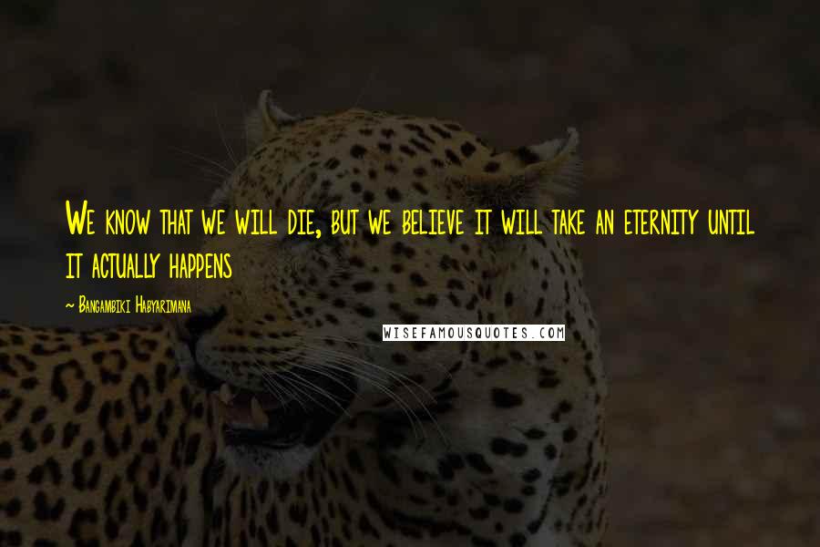Bangambiki Habyarimana Quotes: We know that we will die, but we believe it will take an eternity until it actually happens