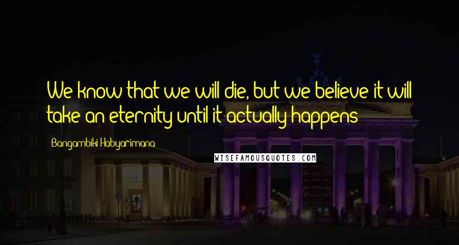 Bangambiki Habyarimana Quotes: We know that we will die, but we believe it will take an eternity until it actually happens