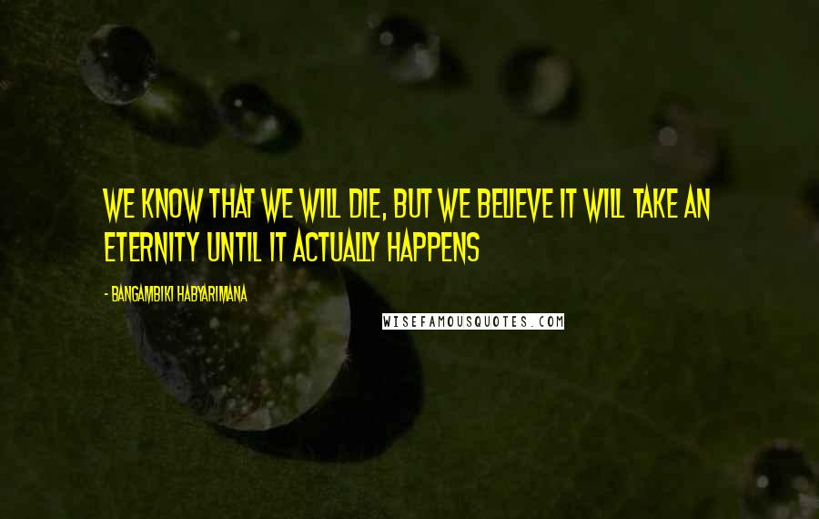 Bangambiki Habyarimana Quotes: We know that we will die, but we believe it will take an eternity until it actually happens