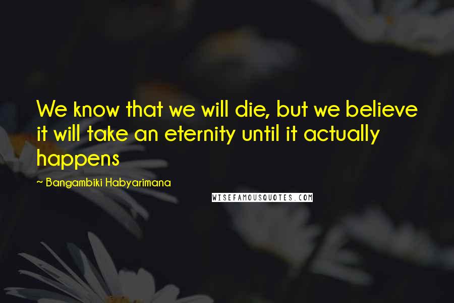 Bangambiki Habyarimana Quotes: We know that we will die, but we believe it will take an eternity until it actually happens