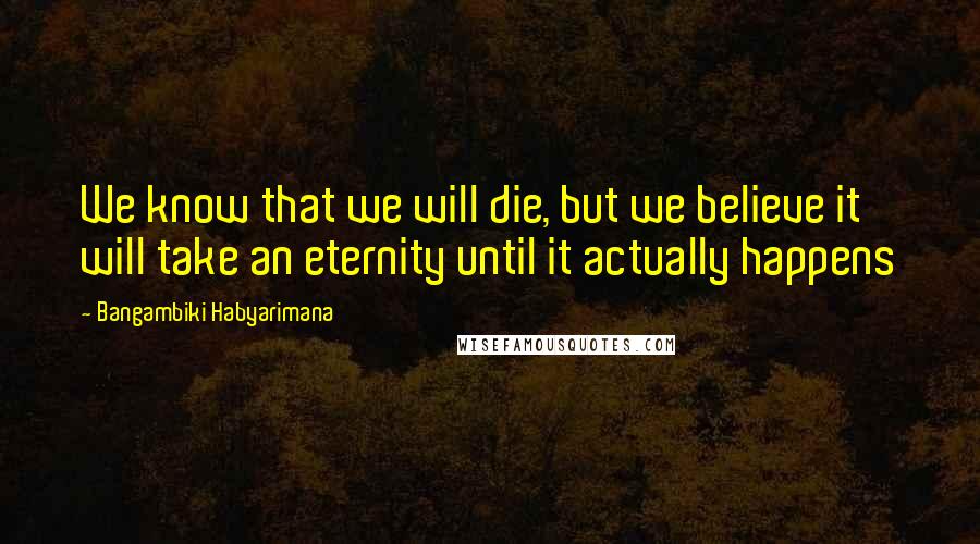 Bangambiki Habyarimana Quotes: We know that we will die, but we believe it will take an eternity until it actually happens