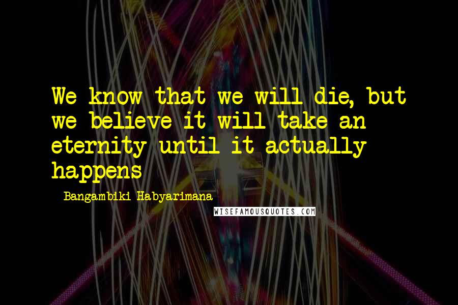 Bangambiki Habyarimana Quotes: We know that we will die, but we believe it will take an eternity until it actually happens