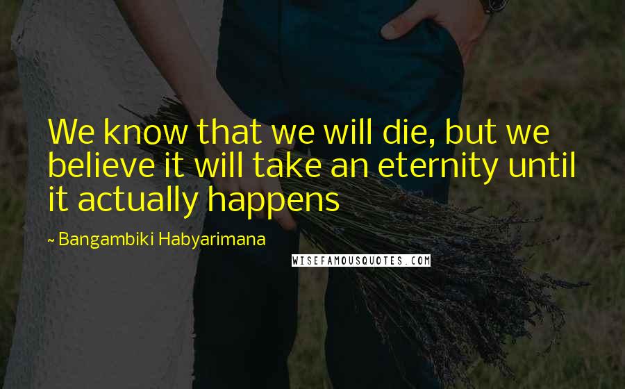 Bangambiki Habyarimana Quotes: We know that we will die, but we believe it will take an eternity until it actually happens