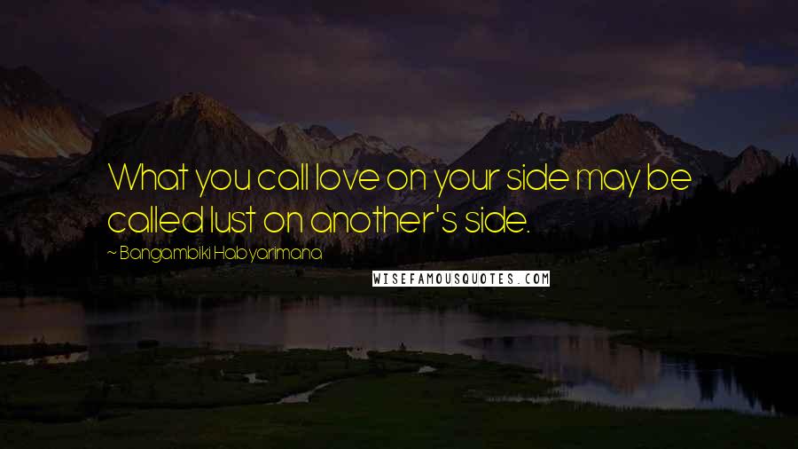 Bangambiki Habyarimana Quotes: What you call love on your side may be called lust on another's side.