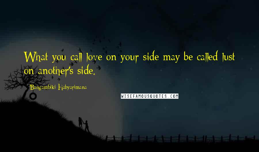Bangambiki Habyarimana Quotes: What you call love on your side may be called lust on another's side.