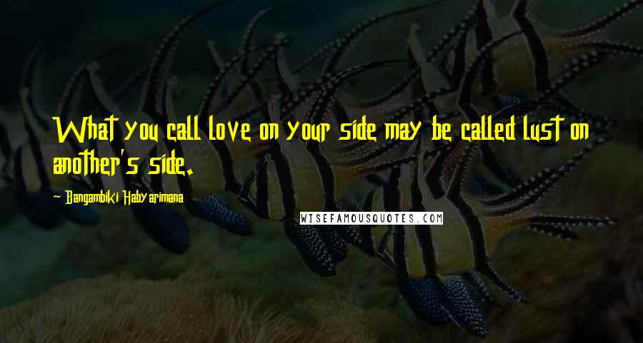 Bangambiki Habyarimana Quotes: What you call love on your side may be called lust on another's side.