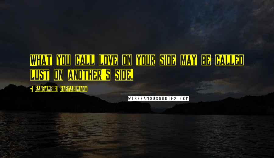 Bangambiki Habyarimana Quotes: What you call love on your side may be called lust on another's side.