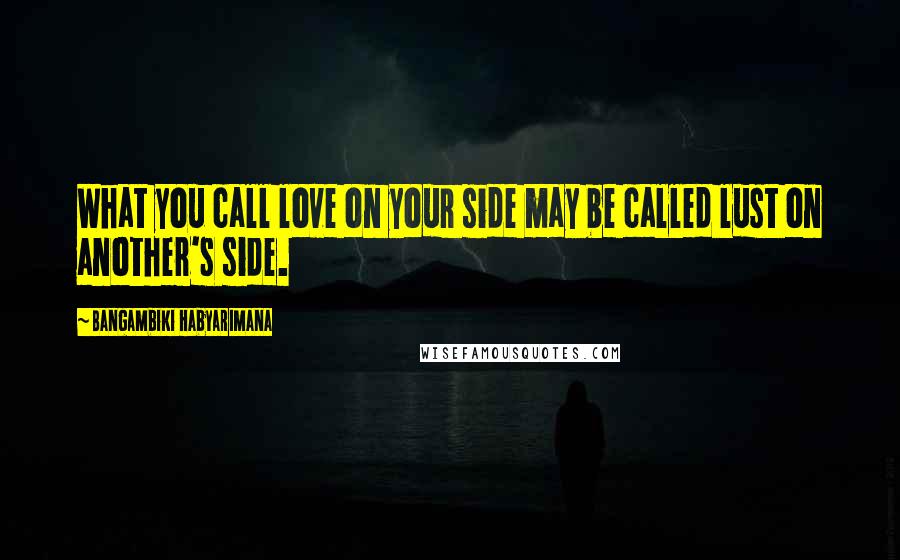 Bangambiki Habyarimana Quotes: What you call love on your side may be called lust on another's side.