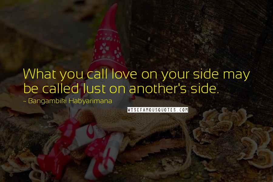 Bangambiki Habyarimana Quotes: What you call love on your side may be called lust on another's side.