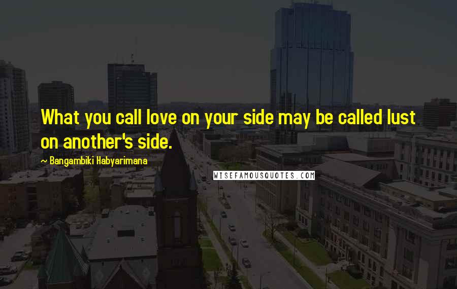 Bangambiki Habyarimana Quotes: What you call love on your side may be called lust on another's side.