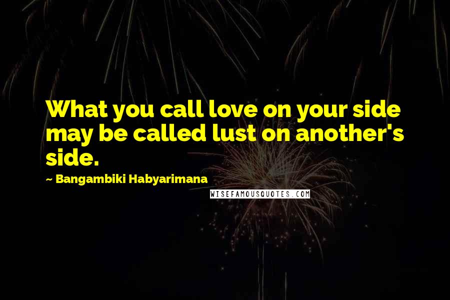 Bangambiki Habyarimana Quotes: What you call love on your side may be called lust on another's side.