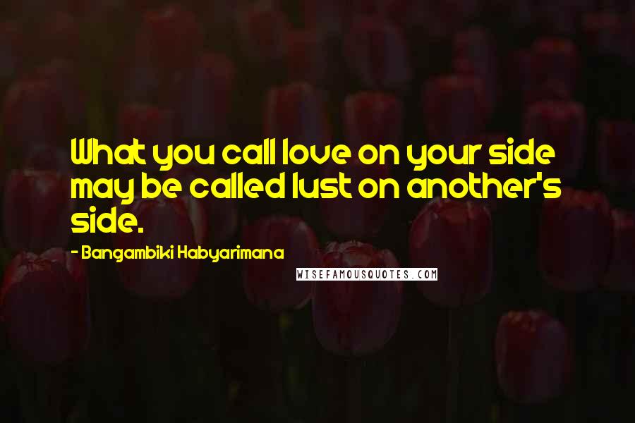 Bangambiki Habyarimana Quotes: What you call love on your side may be called lust on another's side.