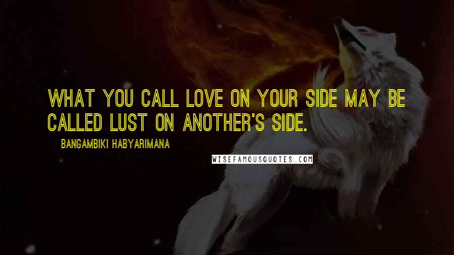 Bangambiki Habyarimana Quotes: What you call love on your side may be called lust on another's side.