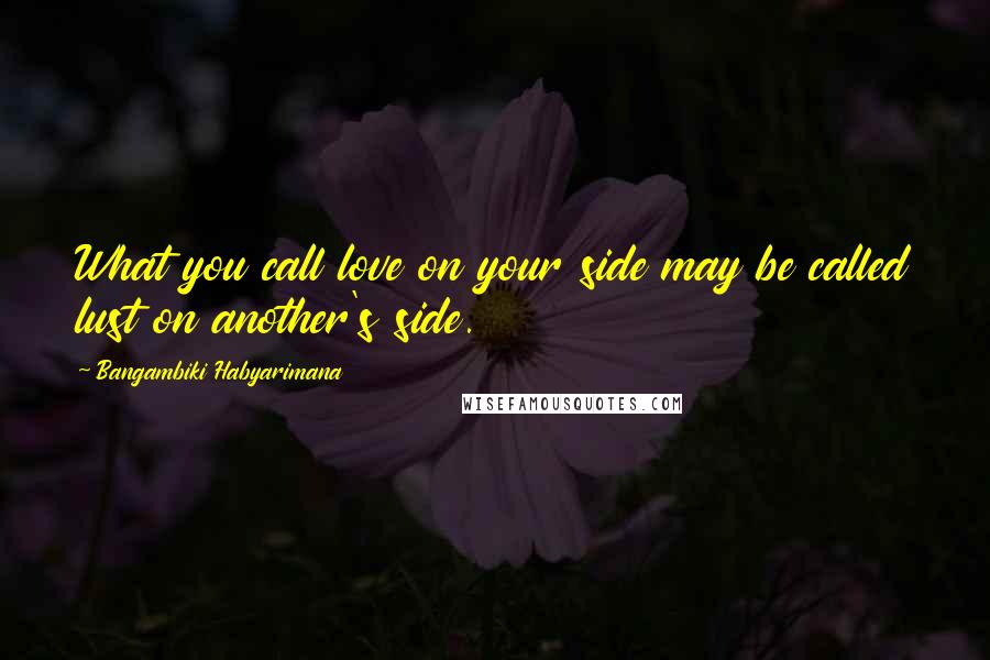 Bangambiki Habyarimana Quotes: What you call love on your side may be called lust on another's side.