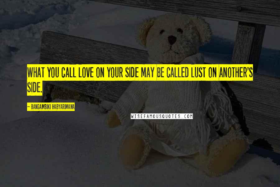 Bangambiki Habyarimana Quotes: What you call love on your side may be called lust on another's side.